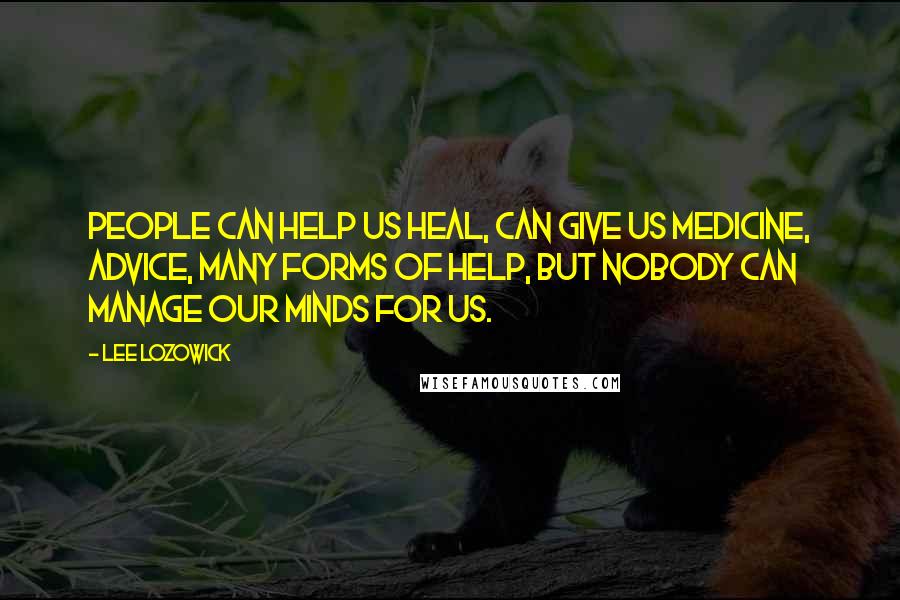 Lee Lozowick Quotes: People can help us heal, can give us medicine, advice, many forms of help, but nobody can manage our minds for us.