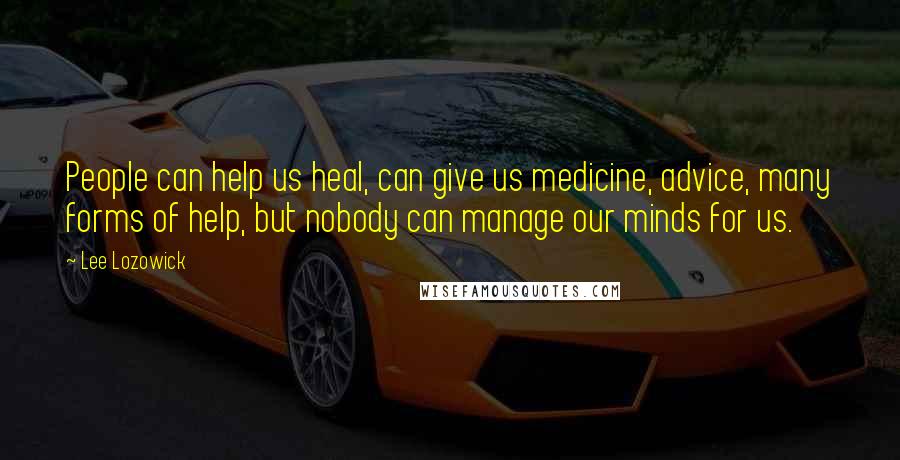 Lee Lozowick Quotes: People can help us heal, can give us medicine, advice, many forms of help, but nobody can manage our minds for us.