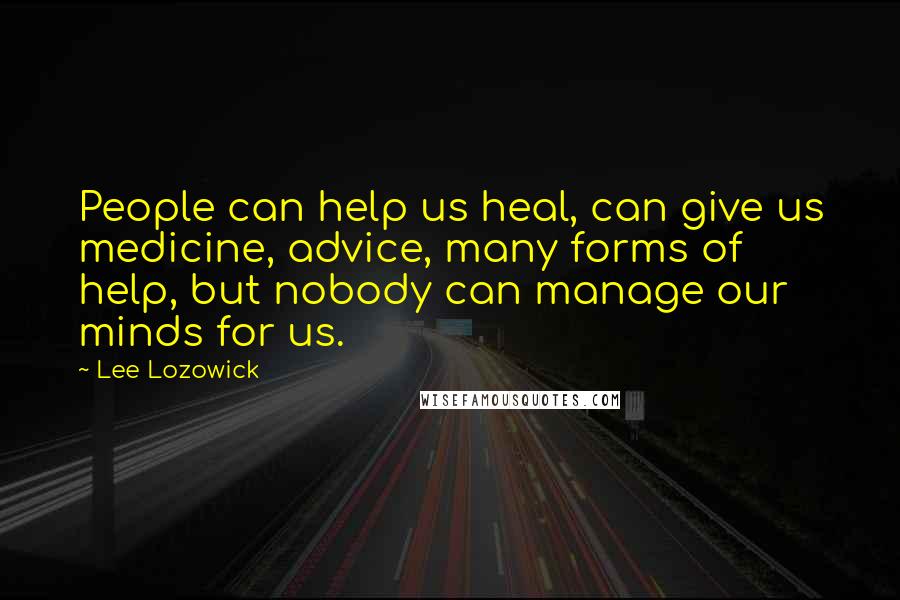 Lee Lozowick Quotes: People can help us heal, can give us medicine, advice, many forms of help, but nobody can manage our minds for us.