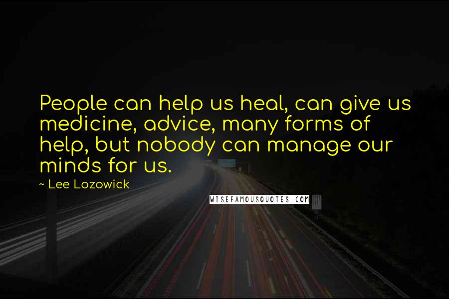Lee Lozowick Quotes: People can help us heal, can give us medicine, advice, many forms of help, but nobody can manage our minds for us.
