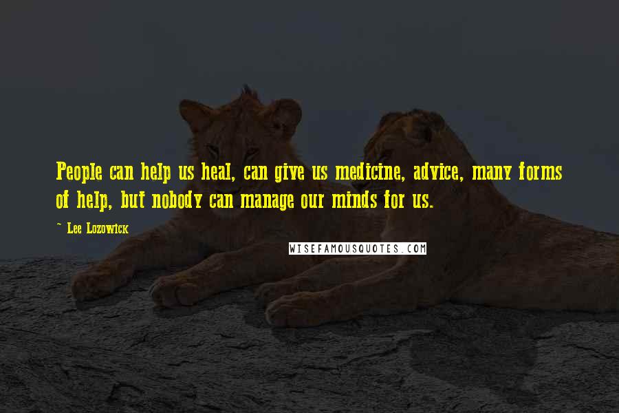 Lee Lozowick Quotes: People can help us heal, can give us medicine, advice, many forms of help, but nobody can manage our minds for us.