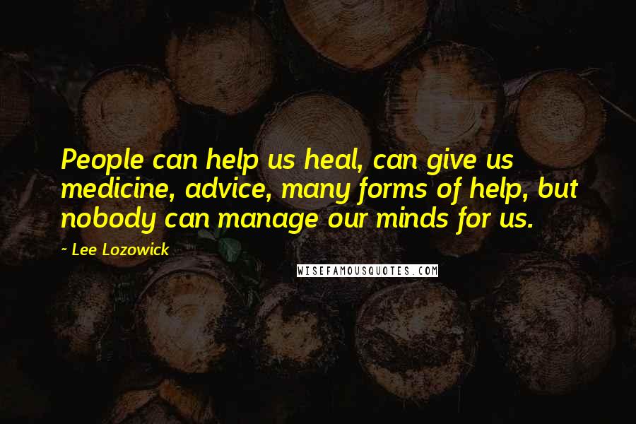 Lee Lozowick Quotes: People can help us heal, can give us medicine, advice, many forms of help, but nobody can manage our minds for us.