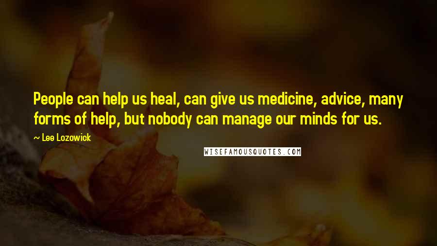 Lee Lozowick Quotes: People can help us heal, can give us medicine, advice, many forms of help, but nobody can manage our minds for us.