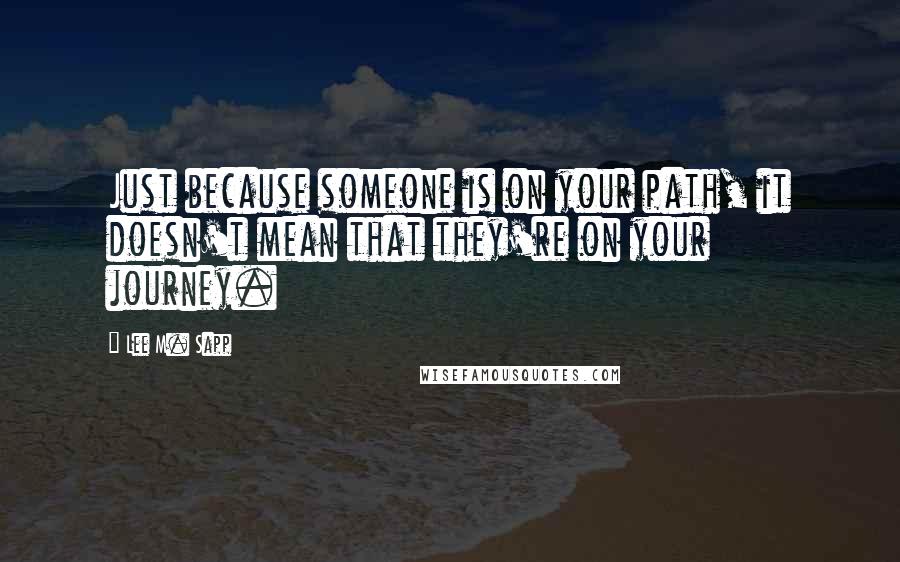 Lee M. Sapp Quotes: Just because someone is on your path, it doesn't mean that they're on your journey.