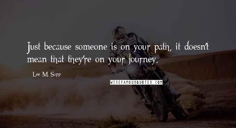 Lee M. Sapp Quotes: Just because someone is on your path, it doesn't mean that they're on your journey.