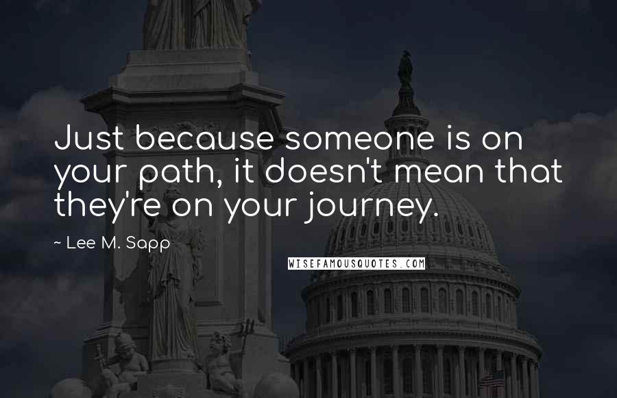 Lee M. Sapp Quotes: Just because someone is on your path, it doesn't mean that they're on your journey.