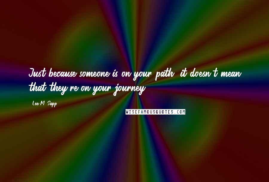 Lee M. Sapp Quotes: Just because someone is on your path, it doesn't mean that they're on your journey.