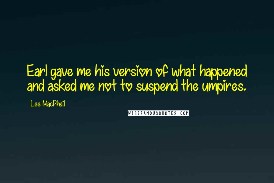 Lee MacPhail Quotes: Earl gave me his version of what happened and asked me not to suspend the umpires.