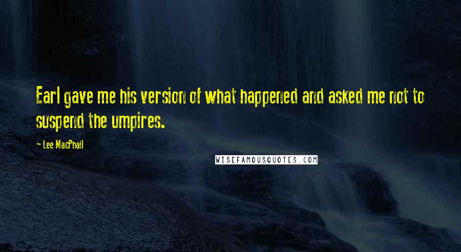 Lee MacPhail Quotes: Earl gave me his version of what happened and asked me not to suspend the umpires.