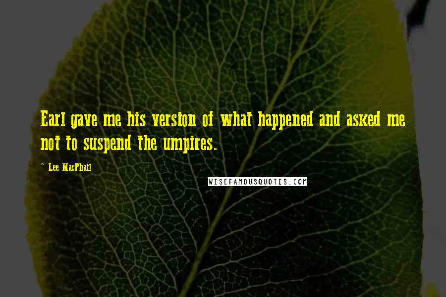 Lee MacPhail Quotes: Earl gave me his version of what happened and asked me not to suspend the umpires.