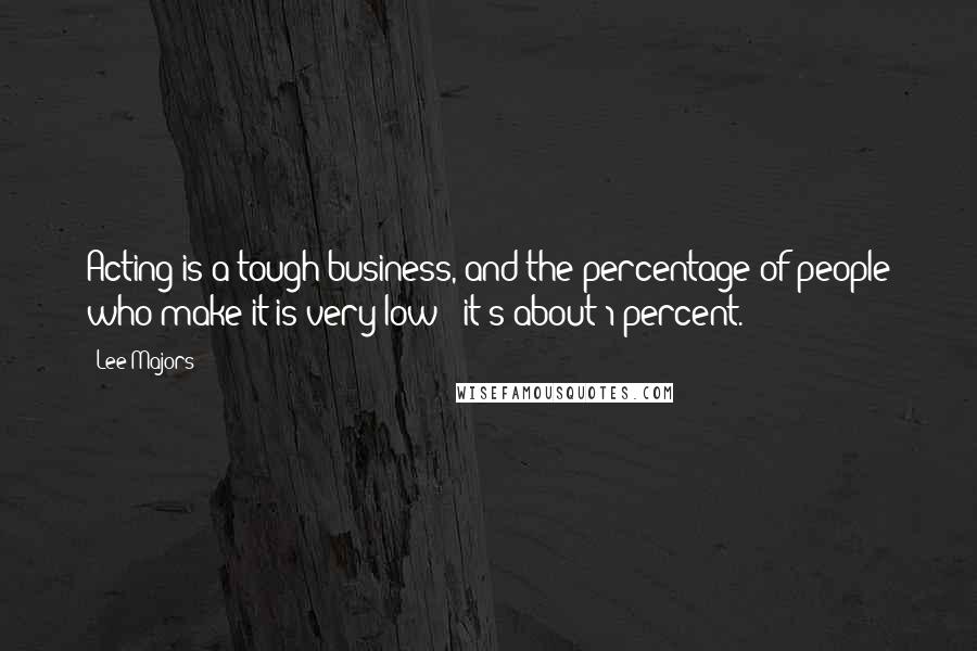 Lee Majors Quotes: Acting is a tough business, and the percentage of people who make it is very low - it's about 1 percent.