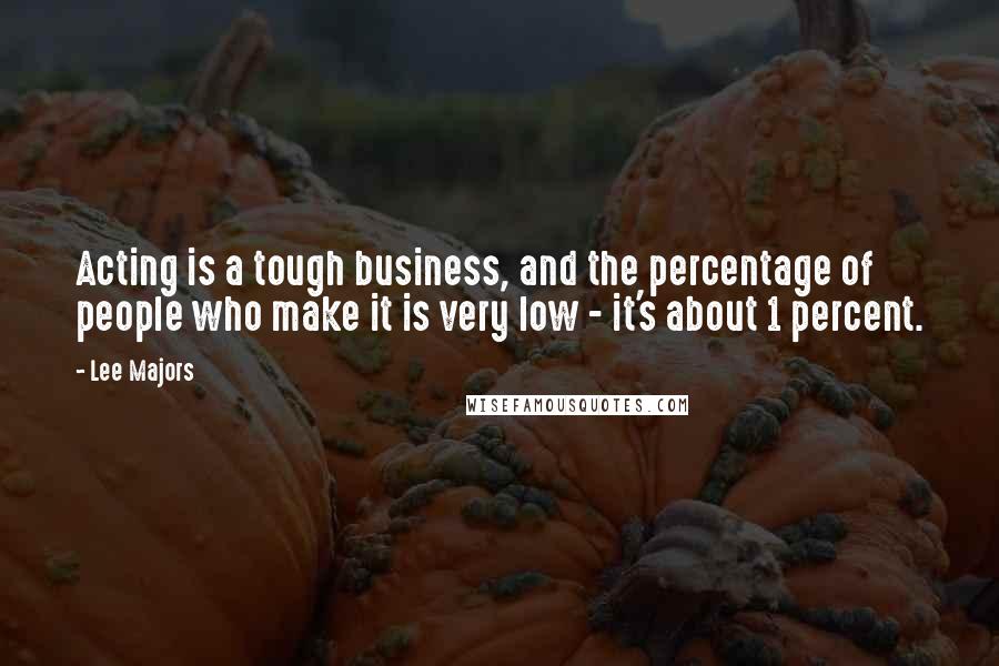 Lee Majors Quotes: Acting is a tough business, and the percentage of people who make it is very low - it's about 1 percent.