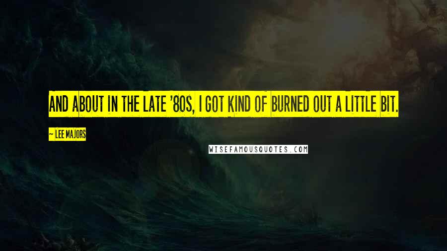 Lee Majors Quotes: And about in the late '80s, I got kind of burned out a little bit.