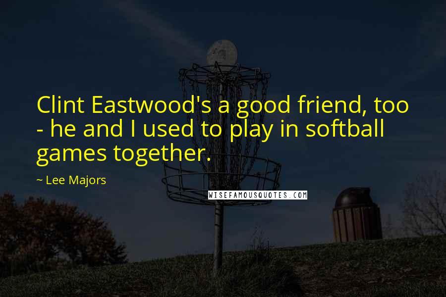 Lee Majors Quotes: Clint Eastwood's a good friend, too - he and I used to play in softball games together.