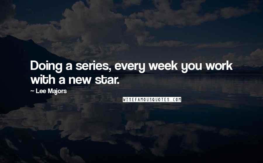 Lee Majors Quotes: Doing a series, every week you work with a new star.