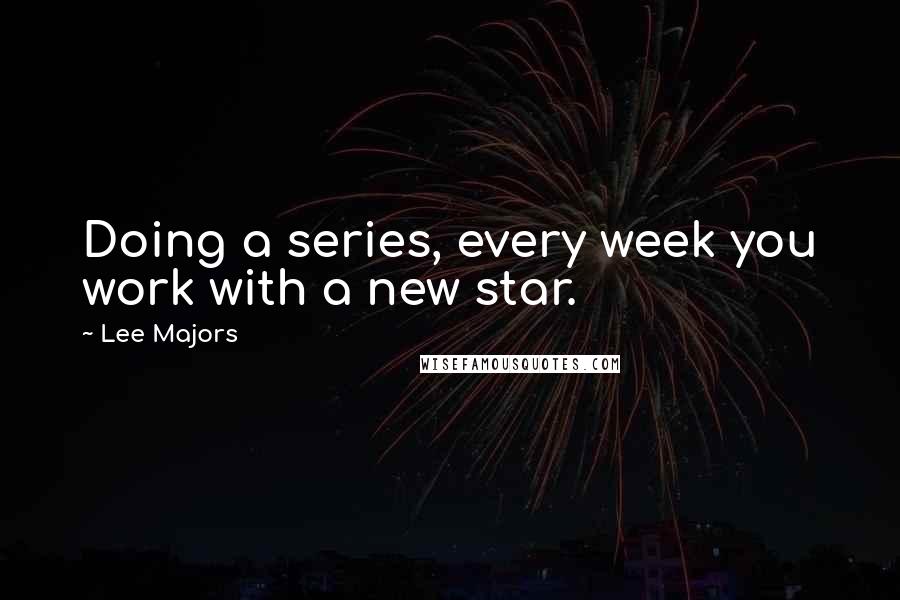 Lee Majors Quotes: Doing a series, every week you work with a new star.