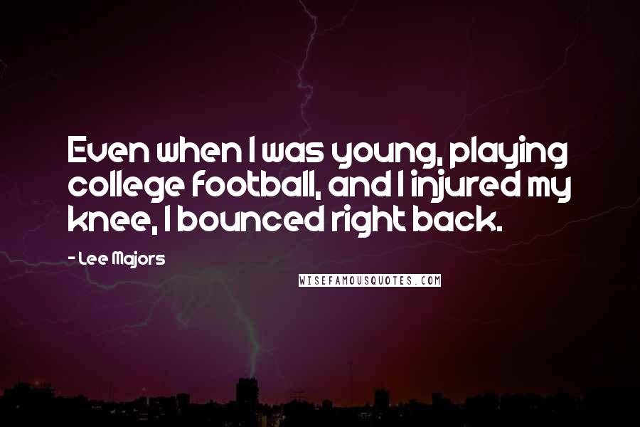 Lee Majors Quotes: Even when I was young, playing college football, and I injured my knee, I bounced right back.