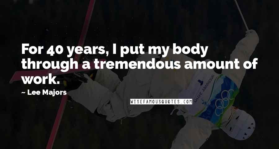 Lee Majors Quotes: For 40 years, I put my body through a tremendous amount of work.