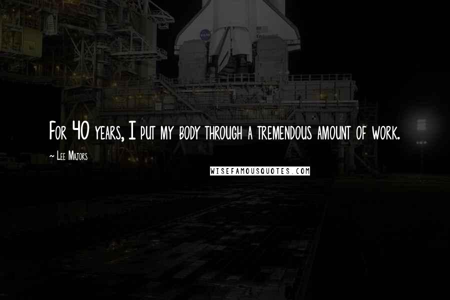 Lee Majors Quotes: For 40 years, I put my body through a tremendous amount of work.