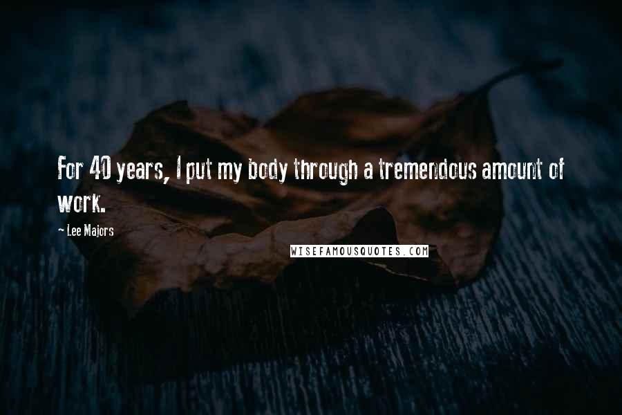Lee Majors Quotes: For 40 years, I put my body through a tremendous amount of work.