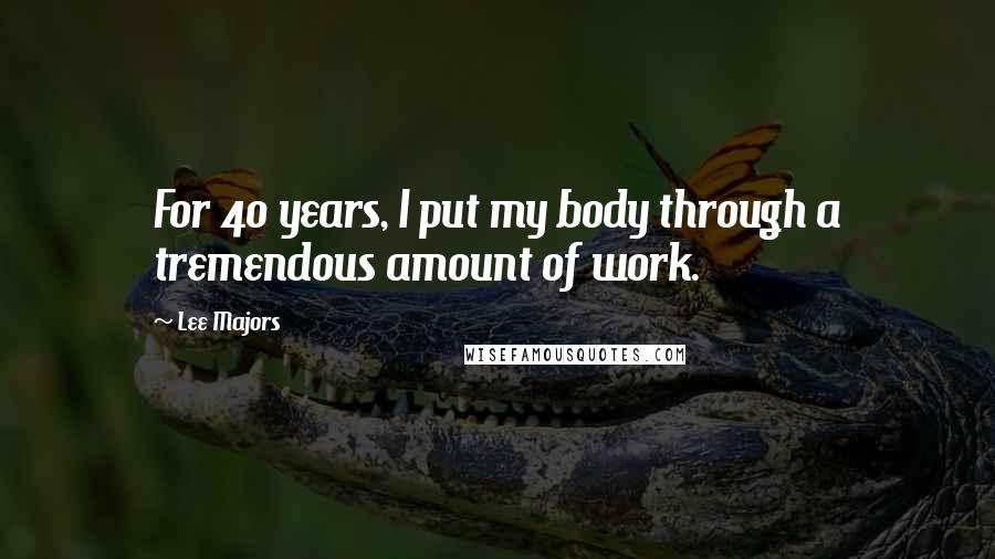 Lee Majors Quotes: For 40 years, I put my body through a tremendous amount of work.