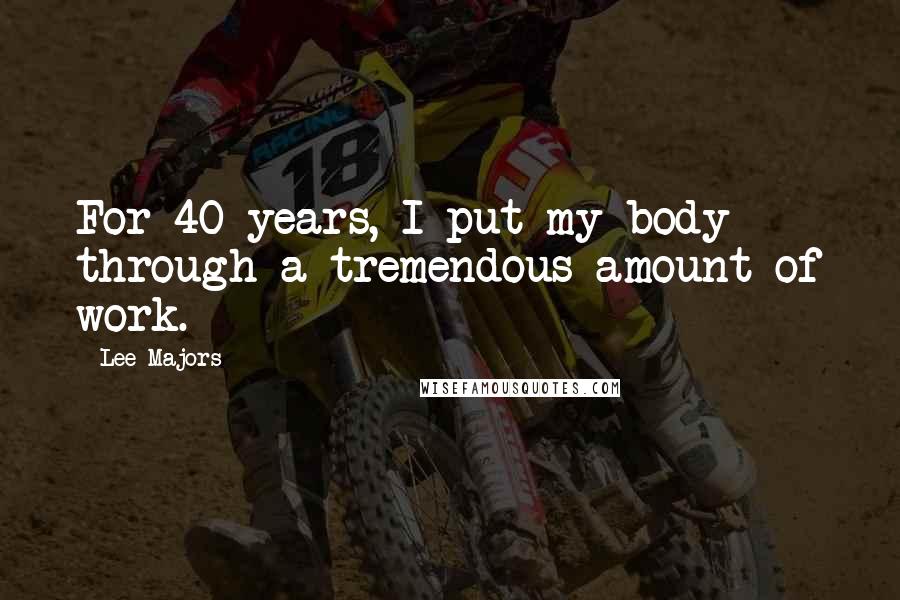 Lee Majors Quotes: For 40 years, I put my body through a tremendous amount of work.