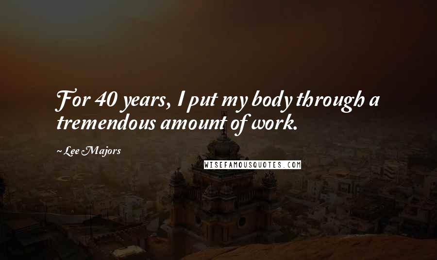 Lee Majors Quotes: For 40 years, I put my body through a tremendous amount of work.