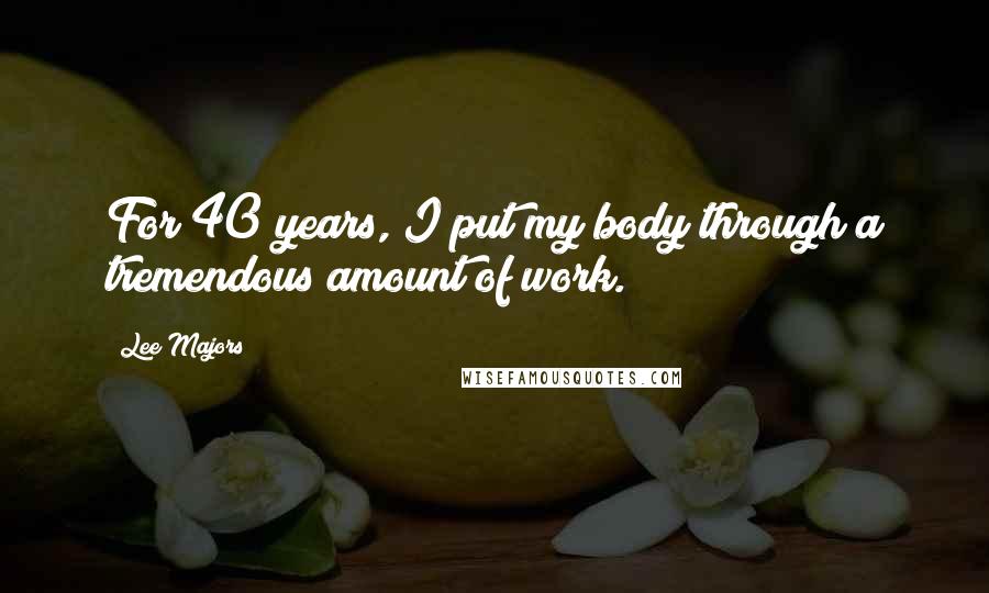 Lee Majors Quotes: For 40 years, I put my body through a tremendous amount of work.