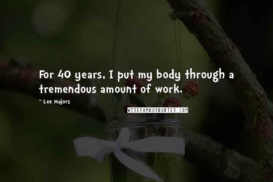 Lee Majors Quotes: For 40 years, I put my body through a tremendous amount of work.