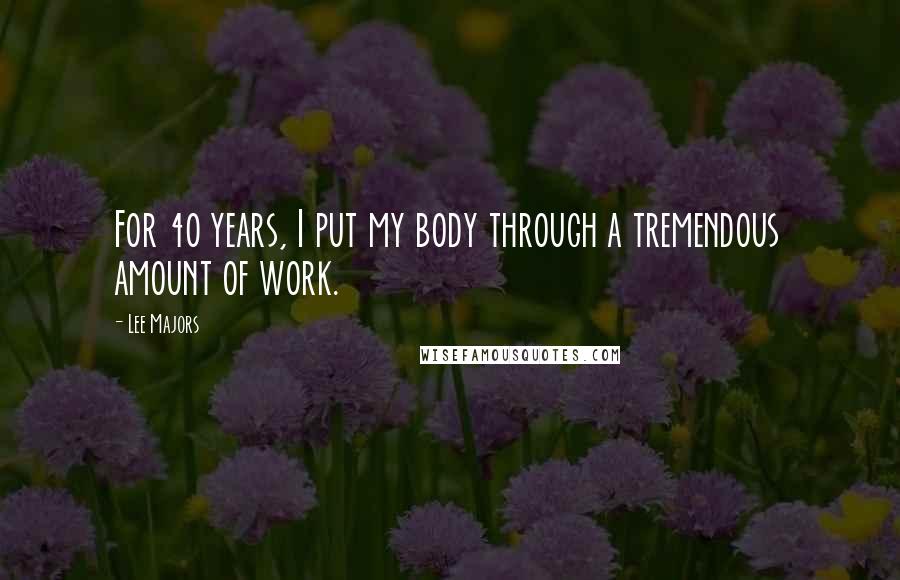 Lee Majors Quotes: For 40 years, I put my body through a tremendous amount of work.