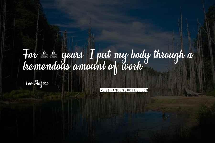 Lee Majors Quotes: For 40 years, I put my body through a tremendous amount of work.