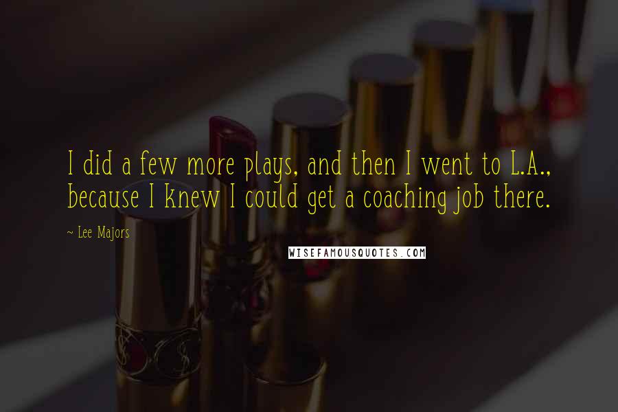 Lee Majors Quotes: I did a few more plays, and then I went to L.A., because I knew I could get a coaching job there.