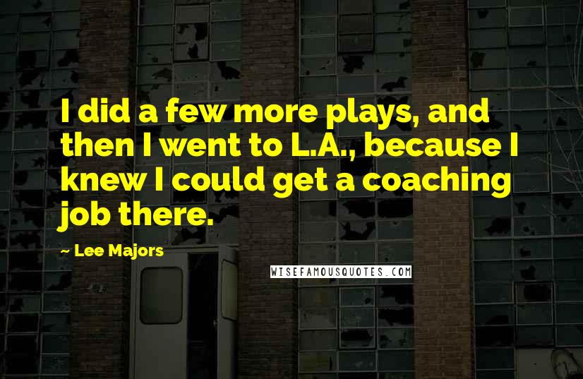 Lee Majors Quotes: I did a few more plays, and then I went to L.A., because I knew I could get a coaching job there.