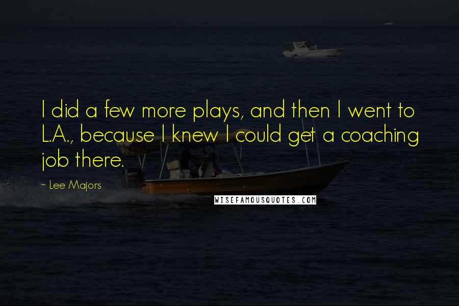 Lee Majors Quotes: I did a few more plays, and then I went to L.A., because I knew I could get a coaching job there.