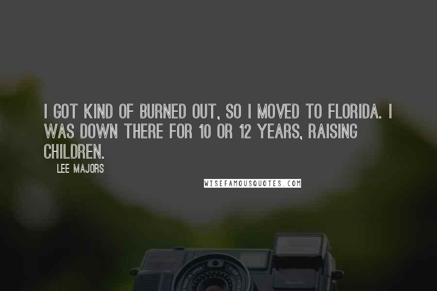 Lee Majors Quotes: I got kind of burned out, so I moved to Florida. I was down there for 10 or 12 years, raising children.