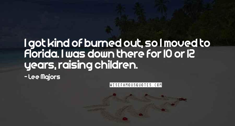 Lee Majors Quotes: I got kind of burned out, so I moved to Florida. I was down there for 10 or 12 years, raising children.