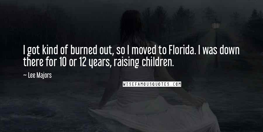 Lee Majors Quotes: I got kind of burned out, so I moved to Florida. I was down there for 10 or 12 years, raising children.