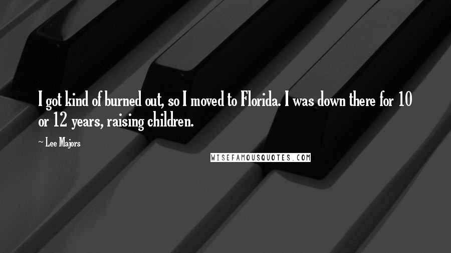 Lee Majors Quotes: I got kind of burned out, so I moved to Florida. I was down there for 10 or 12 years, raising children.