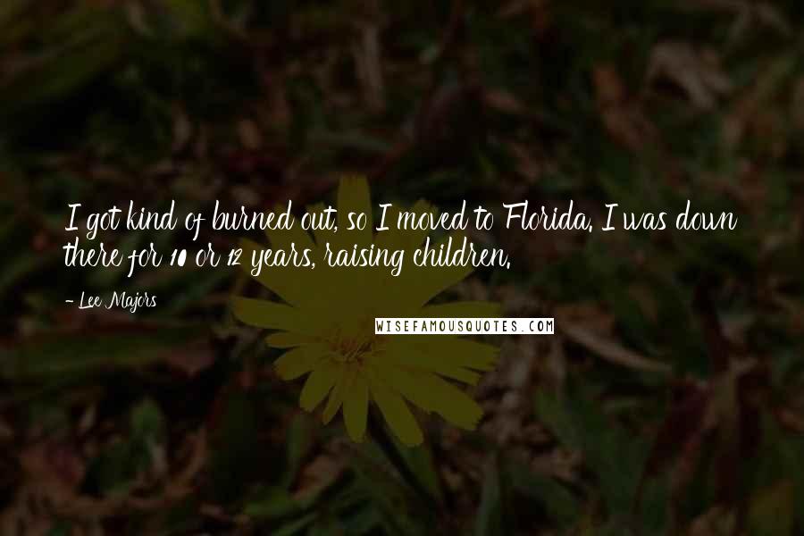 Lee Majors Quotes: I got kind of burned out, so I moved to Florida. I was down there for 10 or 12 years, raising children.