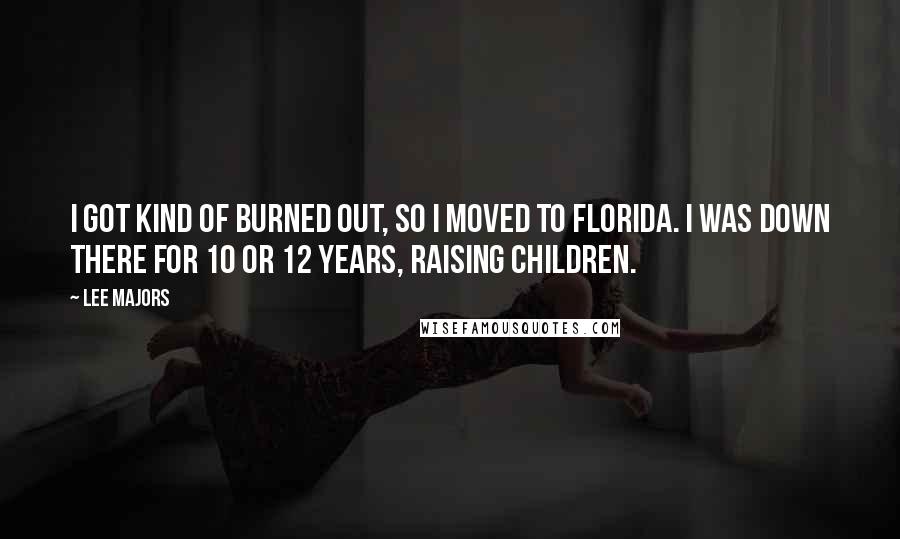 Lee Majors Quotes: I got kind of burned out, so I moved to Florida. I was down there for 10 or 12 years, raising children.