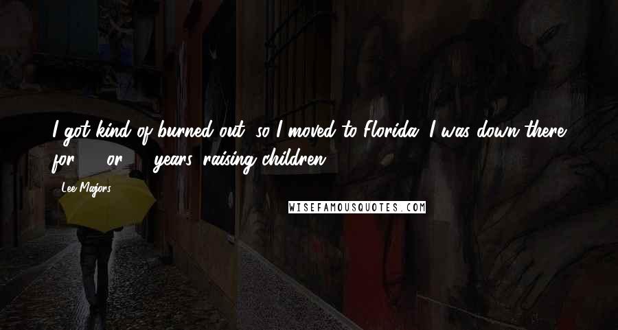 Lee Majors Quotes: I got kind of burned out, so I moved to Florida. I was down there for 10 or 12 years, raising children.