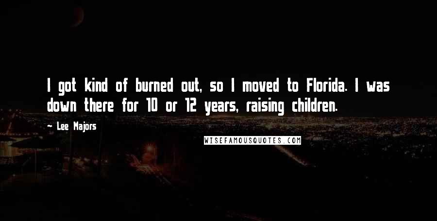 Lee Majors Quotes: I got kind of burned out, so I moved to Florida. I was down there for 10 or 12 years, raising children.