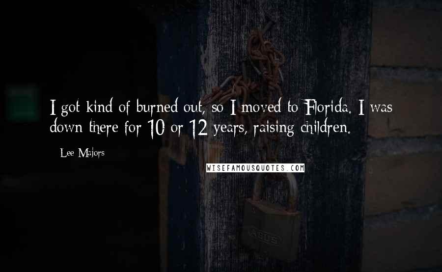 Lee Majors Quotes: I got kind of burned out, so I moved to Florida. I was down there for 10 or 12 years, raising children.