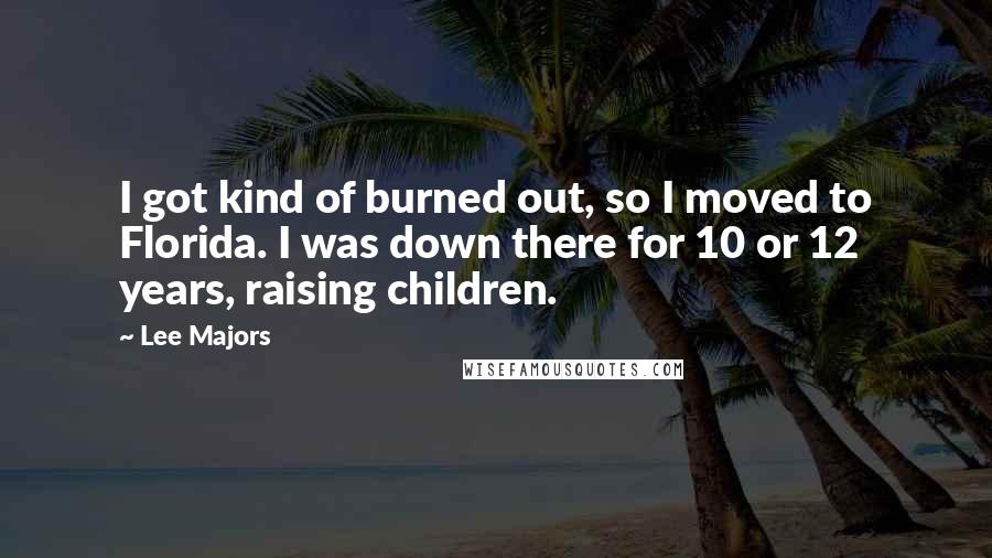 Lee Majors Quotes: I got kind of burned out, so I moved to Florida. I was down there for 10 or 12 years, raising children.