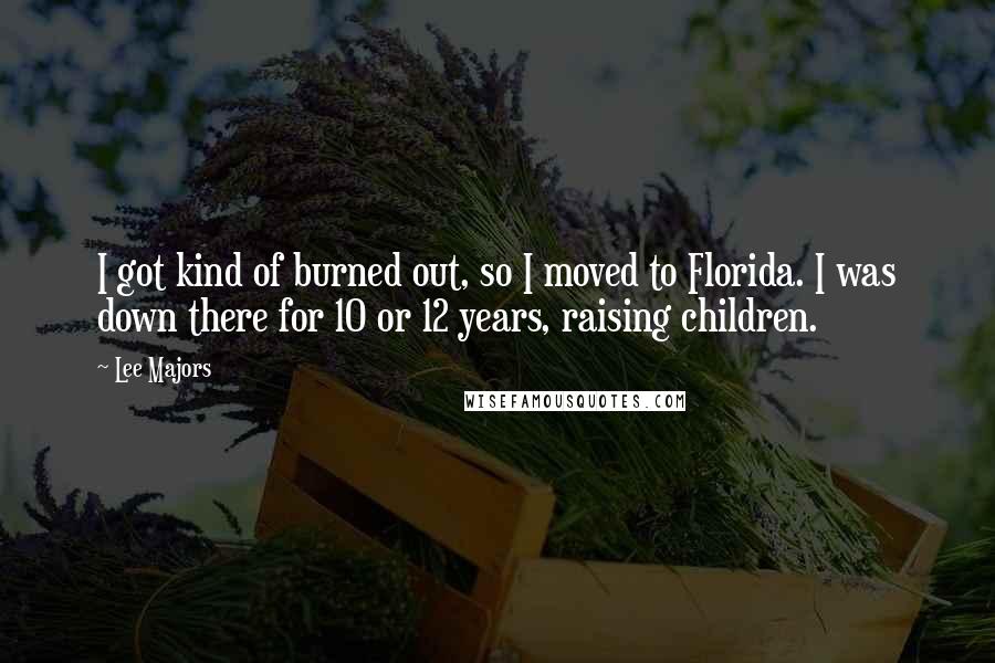 Lee Majors Quotes: I got kind of burned out, so I moved to Florida. I was down there for 10 or 12 years, raising children.