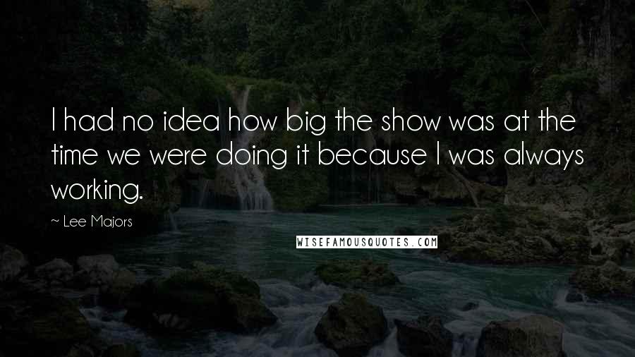 Lee Majors Quotes: I had no idea how big the show was at the time we were doing it because I was always working.