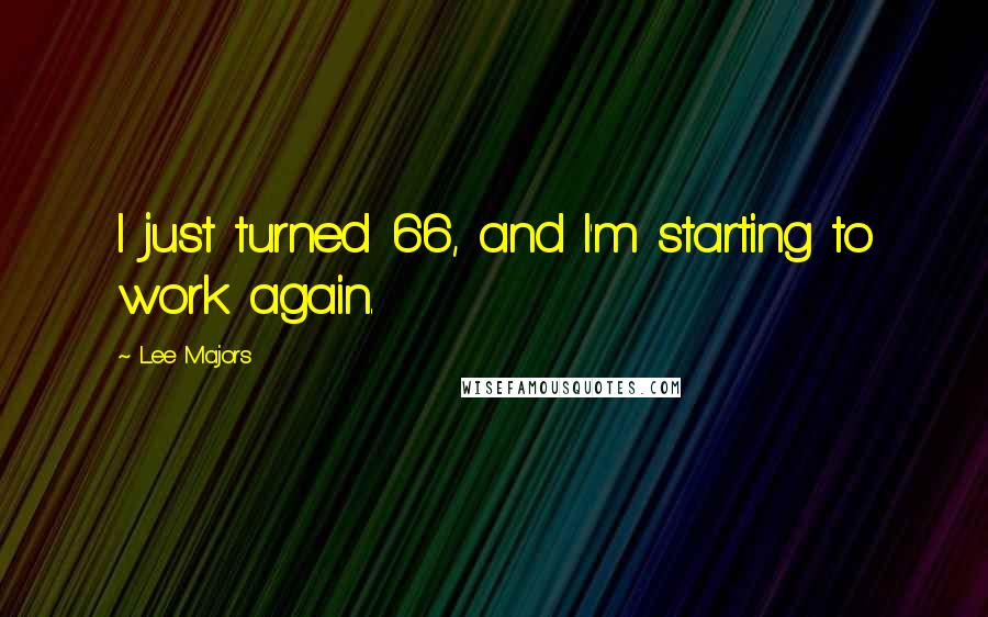 Lee Majors Quotes: I just turned 66, and I'm starting to work again.