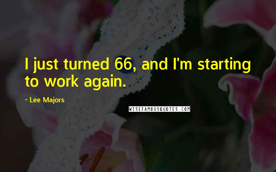 Lee Majors Quotes: I just turned 66, and I'm starting to work again.