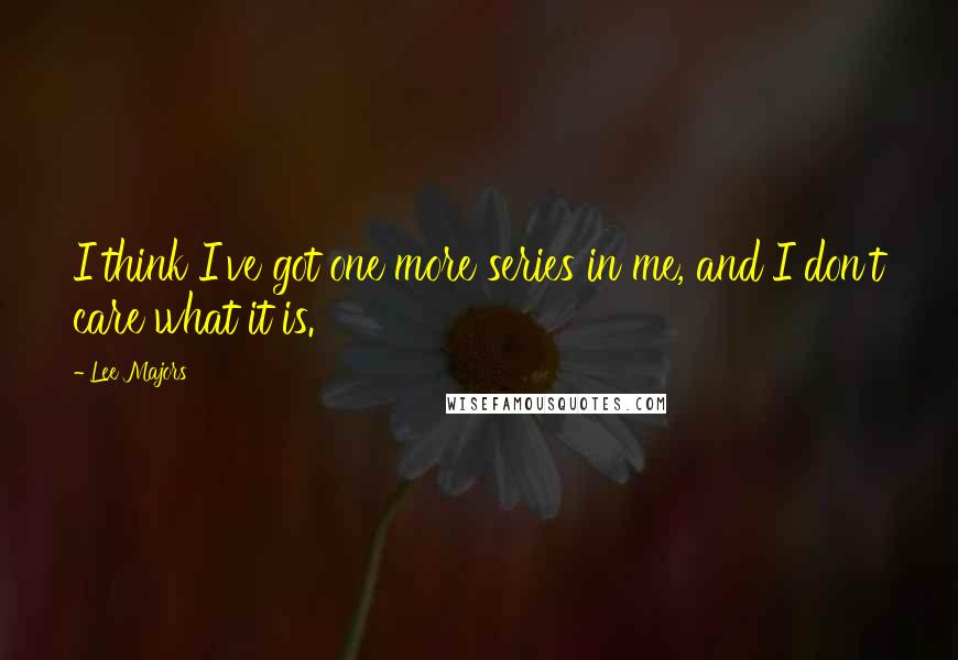 Lee Majors Quotes: I think I've got one more series in me, and I don't care what it is.