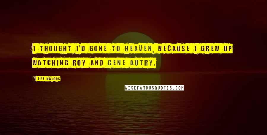 Lee Majors Quotes: I thought I'd gone to heaven, because I grew up watching Roy and Gene Autry.